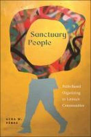 Sanctuary People – Faith–Based Organizing in Latina/o Communities de Gina M. Pérez