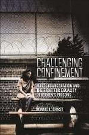 Challenging Confinement – Mass Incarceration and the Fight for Equality in Women`s Prisons de Bonnie L. Ernst