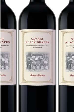 Soft Soil, Black Grapes – The Birth of Italian Winemaking in California de Simone Cinotto