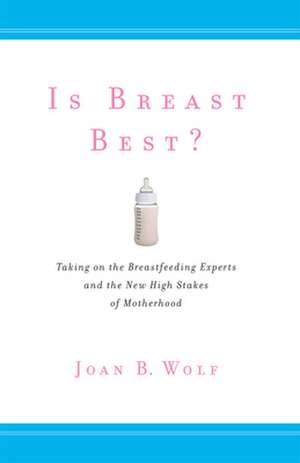 Is Breast Best? – Taking on the Breastfeeding Experts and the New High Stakes of Motherhood de Joan B. Wolf