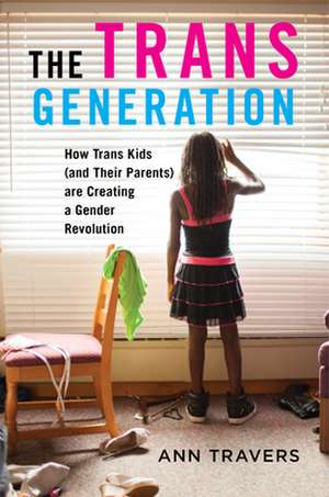 The Trans Generation – How Trans Kids (and Their Parents) are Creating a Gender Revolution de Travers Travers