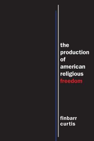 The Production of American Religious Freedom de Finbarr Curtis