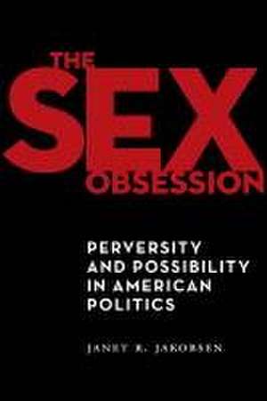 The Sex Obsession – Perversity and Possibility in American Politics de Janet R. Jakobsen