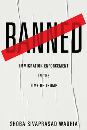 Banned – Immigration Enforcement in the Time of Trump de Shoba Sivaprasa Wadhia