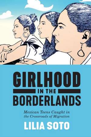 Girlhood in the Borderlands – Mexican Teens Caught in the Crossroads of Migration de Lilia Soto