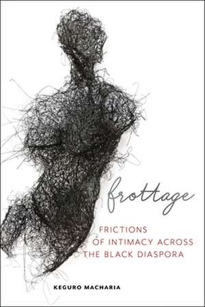 Frottage – Frictions of Intimacy across the Black Diaspora de Keguro Macharia