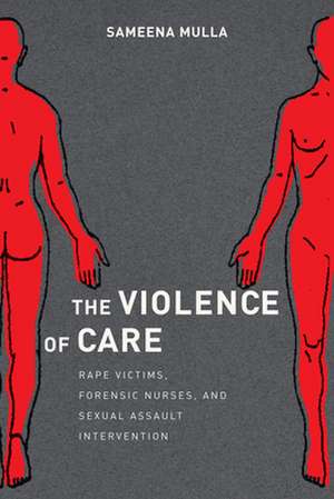 The Violence of Care – Rape Victims, Forensic Nurses, and Sexual Assault Intervention de Sameena Mulla