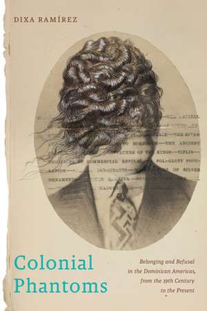 Colonial Phantoms – Belonging and Refusal in the Dominican Americas, from the 19th Century to the Present de Dixa Ramírez