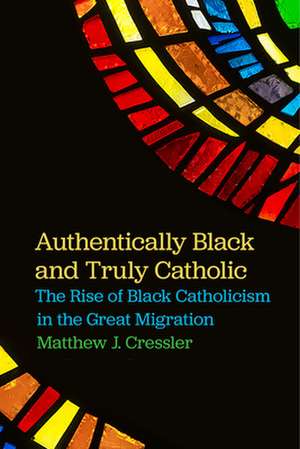 Authentically Black and Truly Catholic – The Rise of Black Catholicism in the Great Migration de Matthew J. Cressler