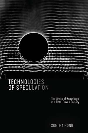 Technologies of Speculation – The Limits of Knowledge in a Data–Driven Society de Sun–ha Hong