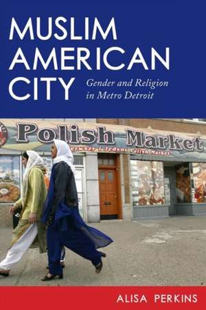 Muslim American City – Gender and Religion in Metro Detroit de Alisa Perkins