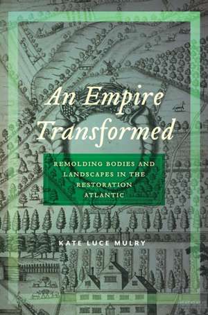 An Empire Transformed – Remolding Bodies and Landscapes in the Restoration Atlantic de Kate Luce Mulry