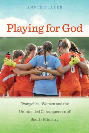 Playing for God – Evangelical Women and the Unintended Consequences of Sports Ministry de Annie Blazer