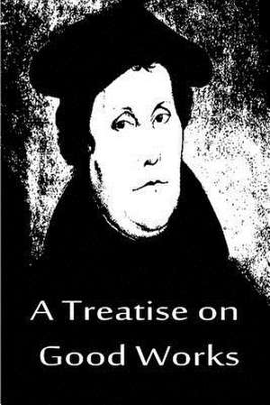 A Treatise on Good Works de Martin Luther