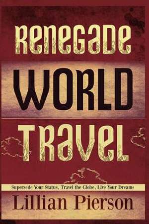 Renegade World Travel - Supersede Your Status, Travel the Globe, Live Your Dreams de Lillian Louise Pierson