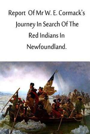 Report of MR W. E. Cormack's Journey in Search of the Red Indians in Newfoundlan de W. E. Cormack