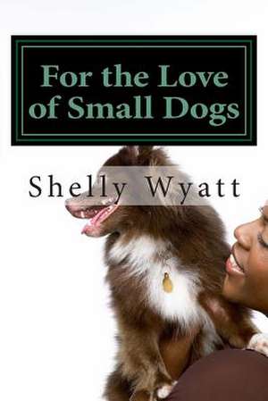 For the Love of Small Dogs de Mrs Shelly L. Wyatt