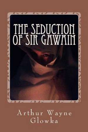 The Seduction of Sir Gawain de Arthur Wayne Glowka