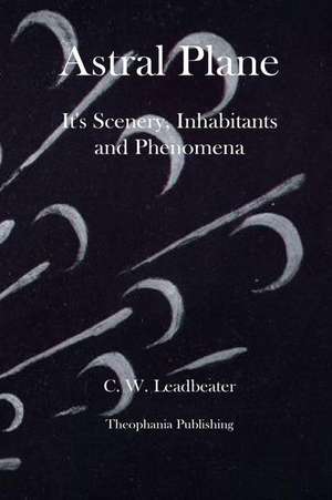 Astral Plane It's Scenery, Inhabitants and Phenomena de C. W. Leadbeater