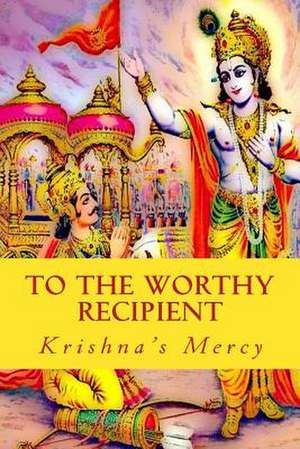 To the Worthy Recipient de Krishna's Mercy