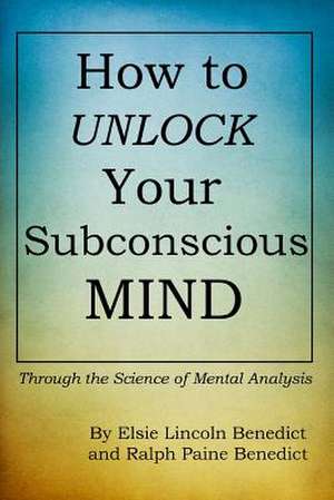 How to Unlock Your Subconscious Mind de Elsie Lincoln Benedict