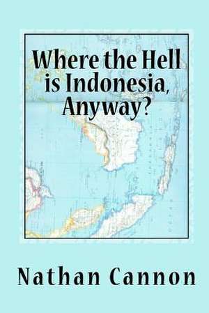 Where the Hell Is Indonesia, Anyway? de Nathan Cannon