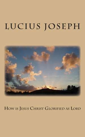 How Is Jesus Christ Glorified as Lord de Lucius Joseph