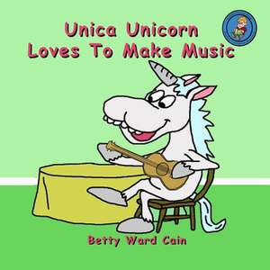 Unica Unicorn Loves to Make Music de Betty Ward Cain