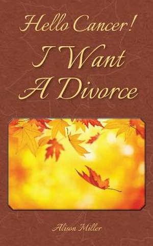 Hello Cancer! I Want a Divorce de Alison Miller