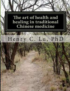 The Art of Health and Healing in Traditional Chinese Medicine de Henry C. Lu Phd