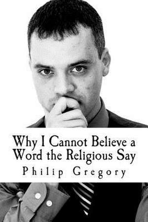 Why I Cannot Believe a Word the Religious Say de Philip Gregory