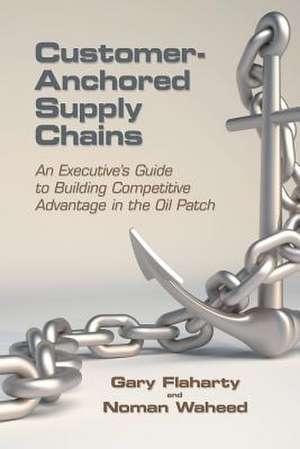 Customer-Anchored Supply Chains: An Executive's Guide to Building Competitive Advantage in the Oil Patch de Noman Waheed