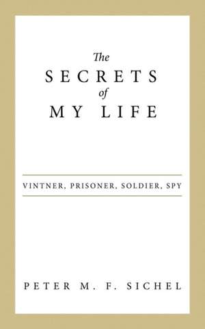 The Secrets of My Life: Vintner, Prisoner, Soldier, Spy de Peter M. F. Sichel