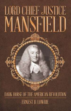 Lord Chief Justice Mansfield: Dark Horse of the American Revolution de Ernest B. Lowrie