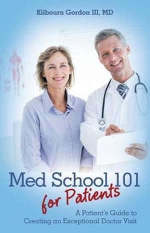 Med School 101 for Patients: A Patient's Guide to Creating an Exceptional Doctor Visit de Md Kilbourn Gordon III