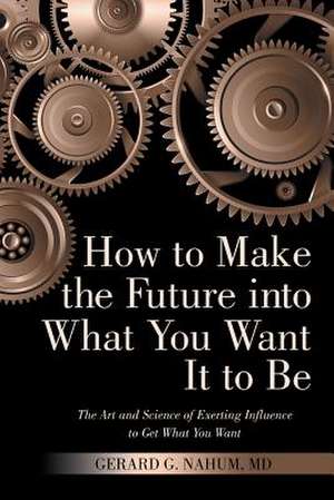 How to Make the Future Into What You Want It to Be de Nahum MD, Gerard G.