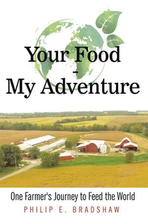 Your Food - My Adventure: One Farmer's Journey to Feed the World de Philip E Bradshaw