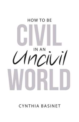 How to Be Civil in an Uncivil World de Cynthia Basinet