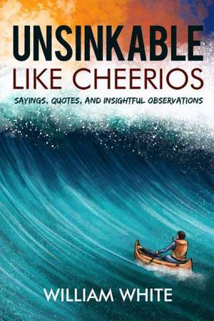 Unsinkable Like Cheerios: Sayings, Quotes, and Insightful Observations de Jr. White, William