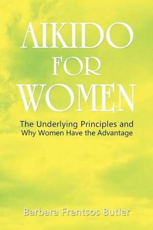 Aikido for Women: The Underlying Principles and Why Women Have the Advantage de Barbara Butler