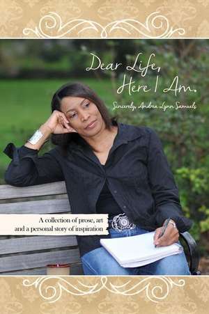 Dear Life, Here I Am. Sincerely, Andrea Lynn Samuels: A Collection of Prose, Art and a Personal Story of Inspiration de Andrea Lynn Samuels