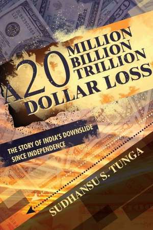 A 20 Million Billion Trillion Dollar Loss: The Story of India's Downslide Since Independence de Sudhansu S. Tunga