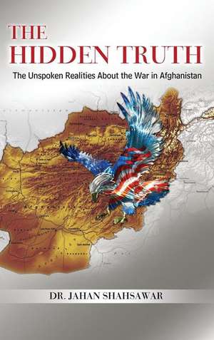 The Hidden Truth: The Unspoken Realities about the War in Afghanistan de Jahan Shahsawar