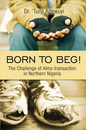 Born to Beg! The Challenge of Alms-transaction in Northern Nigeria de 'Tunji Adewuyi