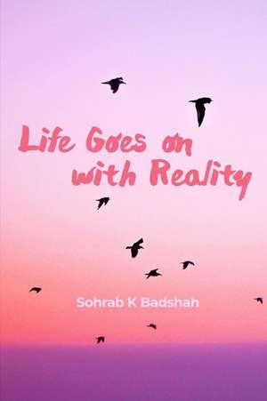 Life Goes on with Reality de Sohrab K Badshah