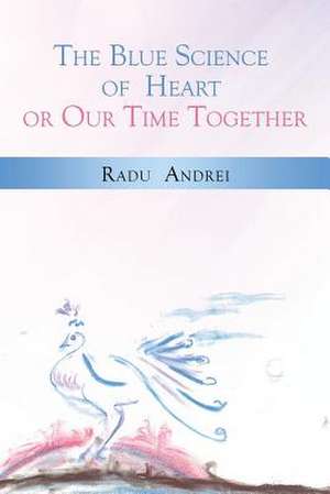 The Blue Science of Heart or Our Time Together de Radu Andrei