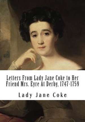 Letters from Lady Jane Coke to Her Friend Mrs. Eyre at Derby, 1747-1759 de Lady Jane Coke