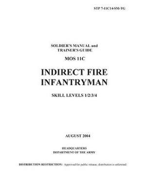 Soldier Training Publication Stp 7-11c14-SM-Tg Soldier's Manual and Trainer's Guide Mos 11c Indirect Fire Infantryman Skill Levels 1/2/3/4 August 2004 de United States Government Us Army