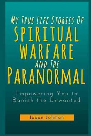 My True Life Stories of Spiritual Warfare and the Paranormal de Jason Lohman