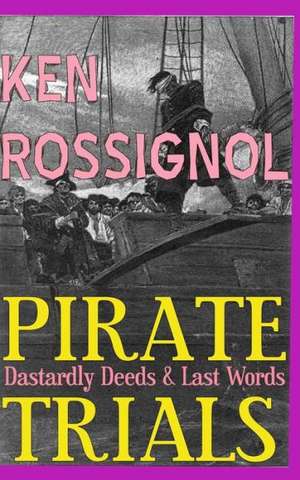 Pirate Trials: From Privateers to Murderous Villains; Their Dastardly Deeds and Last Words de Ken Rossignol